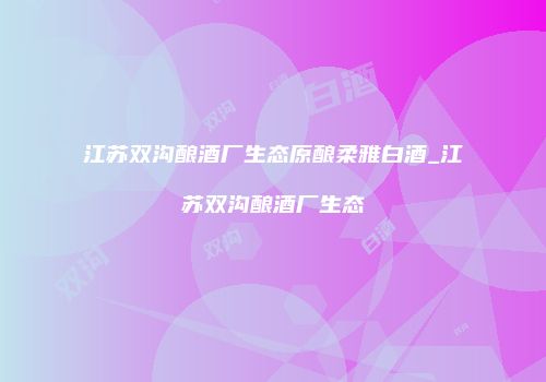 江苏双沟酿酒厂生态原酿柔雅白酒_江苏双沟酿酒厂生态