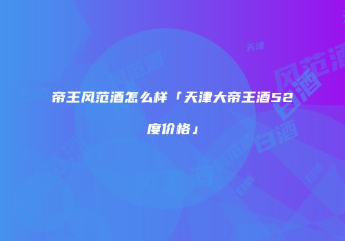 帝王风范酒怎么样「天津大帝王酒52度价格」