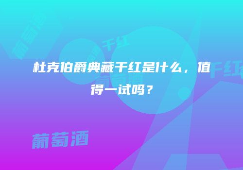 杜克伯爵典藏干红是什么，值得一试吗？