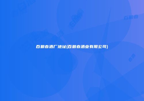 百粮春酒厂地址(百粮春酒业有限公司)