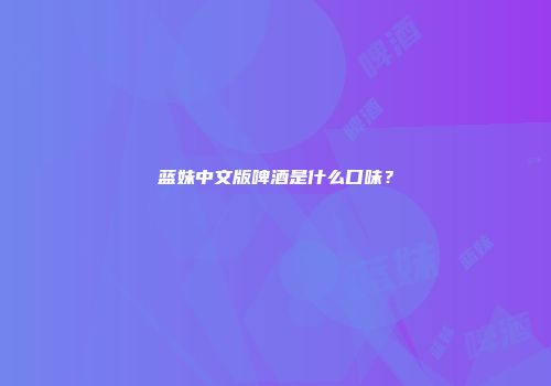 蓝妹中文版啤酒是什么口味？