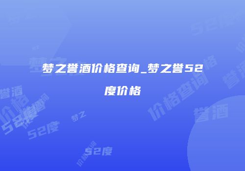 梦之誉酒价格查询_梦之誉52度价格