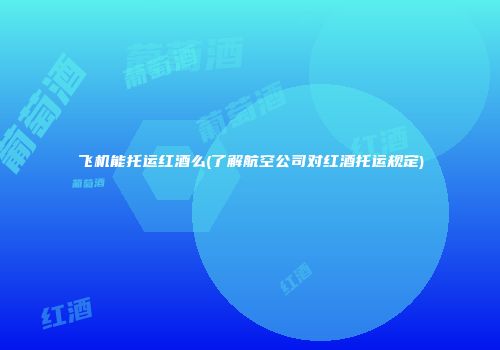 飞机能托运红酒么(了解航空公司对红酒托运规定)
