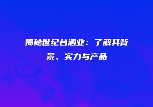 揭秘世纪台酒业：了解其背景、实力与产品