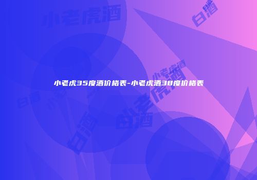 小老虎35度酒价格表-小老虎酒38度价格表
