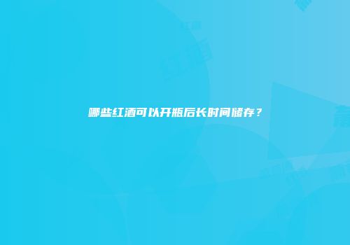 哪些红酒可以开瓶后长时间储存？