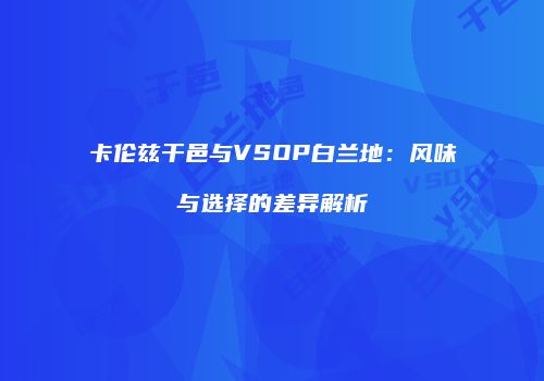 卡伦兹干邑与VSOP白兰地：风味与选择的差异解析