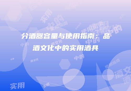 分酒器容量与使用指南：品酒文化中的实用酒具