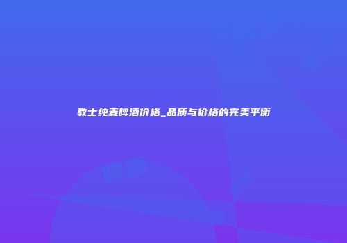 教士纯麦啤酒价格_品质与价格的完美平衡