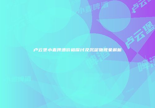 卢云堡小麦啤酒价格探讨及沉淀物现象解析