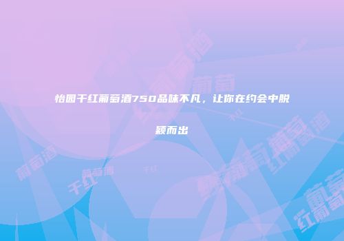 怡园干红葡萄酒750品味不凡，让你在约会中脱颖而出