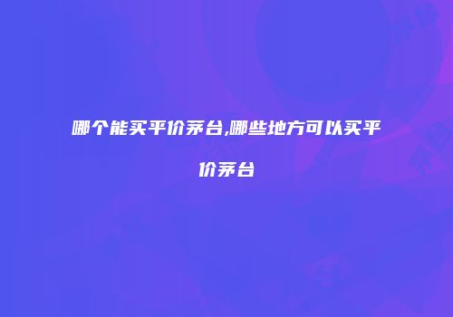 哪个能买平价茅台,哪些地方可以买平价茅台