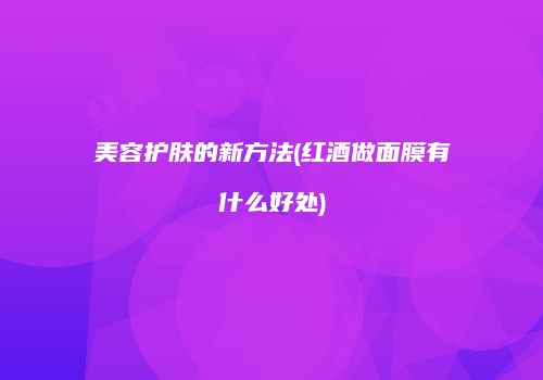 美容护肤的新方法(红酒做面膜有什么好处)