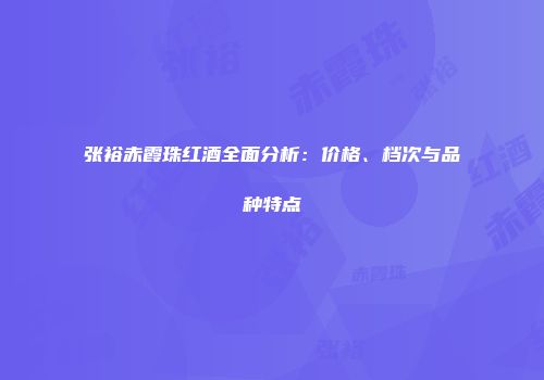 张裕赤霞珠红酒全面分析：价格、档次与品种特点