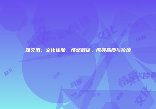 知交酒：文化佳酿，情感载体，探寻品质与价值