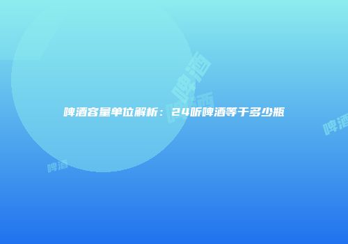 啤酒容量单位解析：24听啤酒等于多少瓶