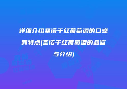 详细介绍圣诺干红葡萄酒的口感和特点(圣诺干红葡萄酒的品鉴与介绍)