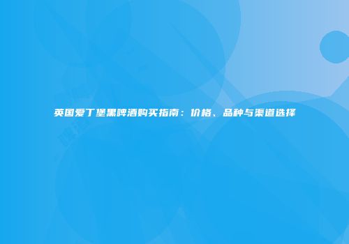 英国爱丁堡黑啤酒购买指南：价格、品种与渠道选择