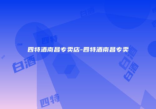 四特酒南昌专卖店-四特酒南昌专卖