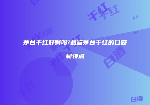 茅台干红好喝吗?品鉴茅台干红的口感和特点