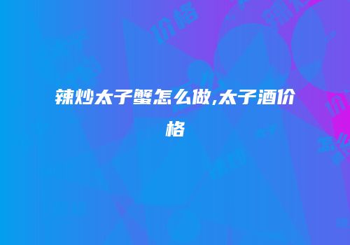 辣炒太子蟹怎么做,太子酒价格
