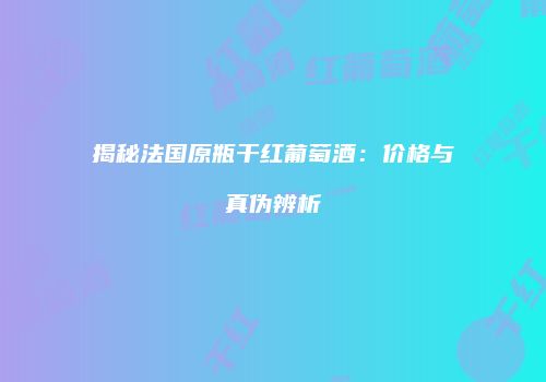 揭秘法国原瓶干红葡萄酒：价格与真伪辨析