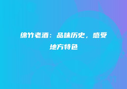 绵竹老酒：品味历史，感受地方特色