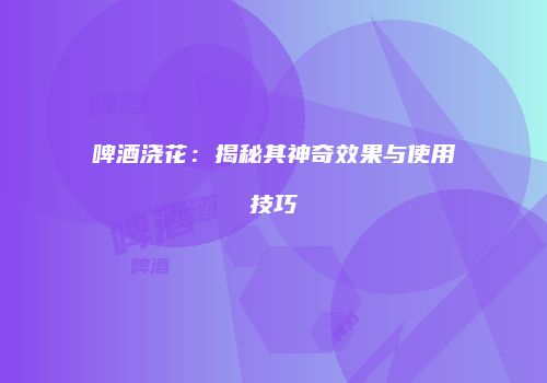啤酒浇花：揭秘其神奇效果与使用技巧