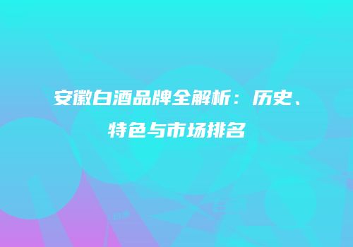安徽白酒品牌全解析：历史、特色与市场排名