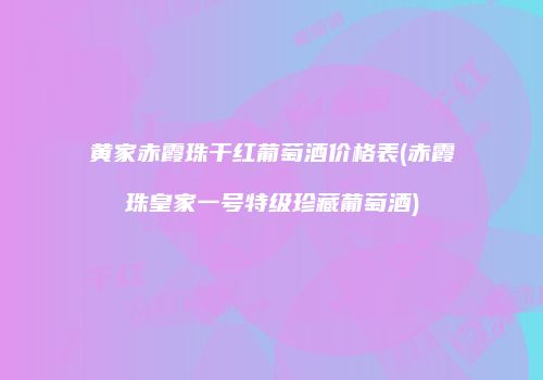 黄家赤霞珠干红葡萄酒价格表(赤霞珠皇家一号特级珍藏葡萄酒)
