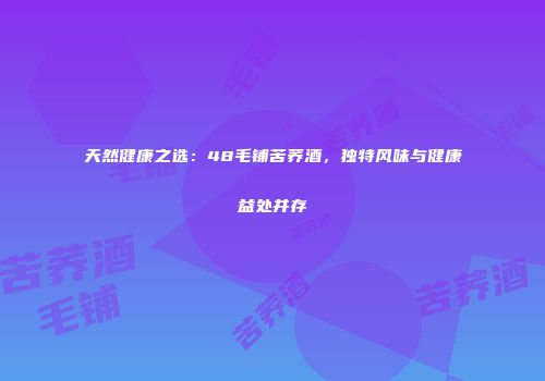 天然健康之选：48毛铺苦荞酒，独特风味与健康益处并存