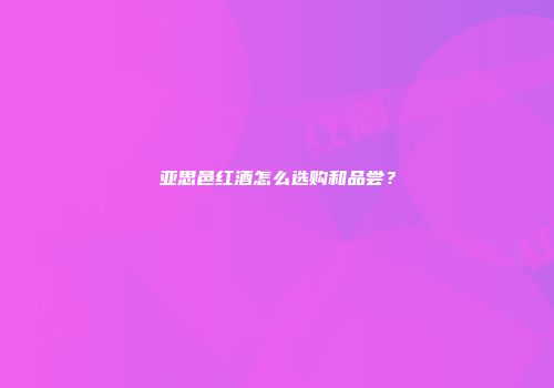 亚思邑红酒怎么选购和品尝？