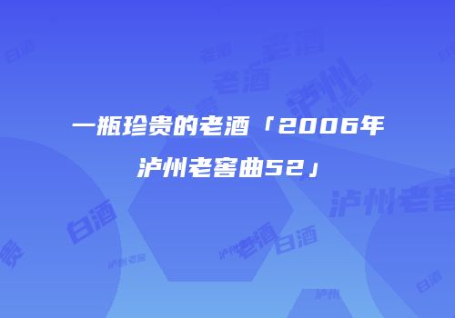 一瓶珍贵的老酒「2006年泸州老窖曲52」