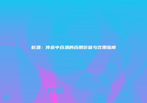 蛇酒：传统中药酒的药用价值与饮用指南