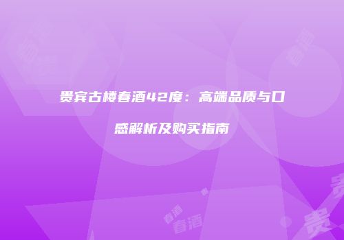 贵宾古楼春酒42度：高端品质与口感解析及购买指南