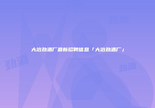 大冶劲酒厂最新招聘信息「大冶劲酒厂」