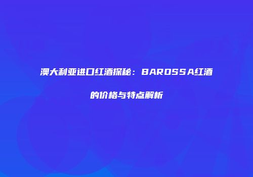 澳大利亚进口红酒探秘：BAROSSA红酒的价格与特点解析