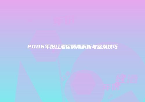 2006年份红酒保质期解析与鉴别技巧