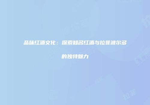 品味红酒文化：探索知名红酒与拉菲波尔多的独特魅力