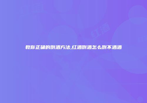 教你正确的倒酒方法,红酒倒酒怎么倒不洒酒