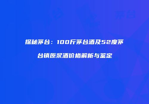 探秘茅台：100斤茅台酒及52度茅台镇原浆酒价格解析与鉴定