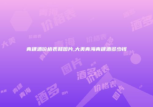 青稞酒价格表和图片,大美青海青稞酒多少钱