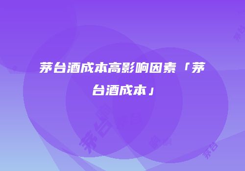 茅台酒成本高影响因素「茅台酒成本」