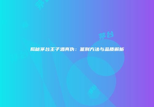 揭秘茅台王子酒真伪：鉴别方法与品质解析