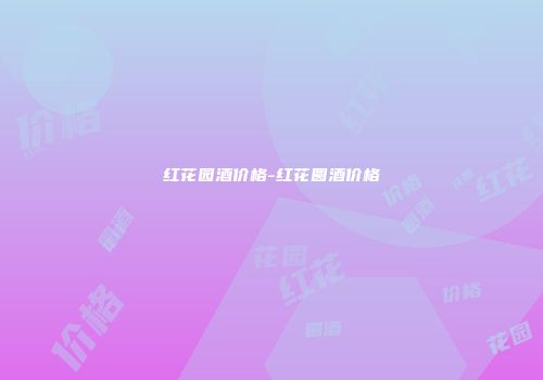 红花园酒价格-红花圆酒价格