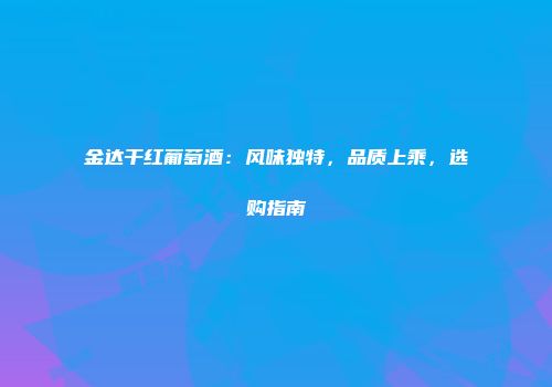 金达干红葡萄酒：风味独特，品质上乘，选购指南