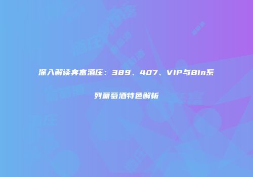 深入解读奔富酒庄：389、407、VIP与Bin系列葡萄酒特色解析