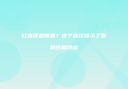 红酒还是啤酒？这个选择提示了你的性格特点