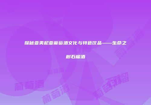 探秘亚美尼亚葡萄酒文化与特色饮品——生命之树石榴酒