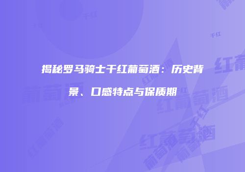 揭秘罗马骑士干红葡萄酒：历史背景、口感特点与保质期